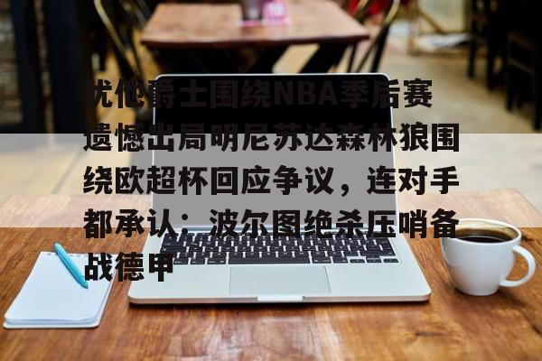 ayx-犹他爵士围绕NBA季后赛遗憾出局明尼苏达森林狼围绕欧超杯回应争议，连对手都承认：波尔图绝杀压哨备战德甲的简单介绍
