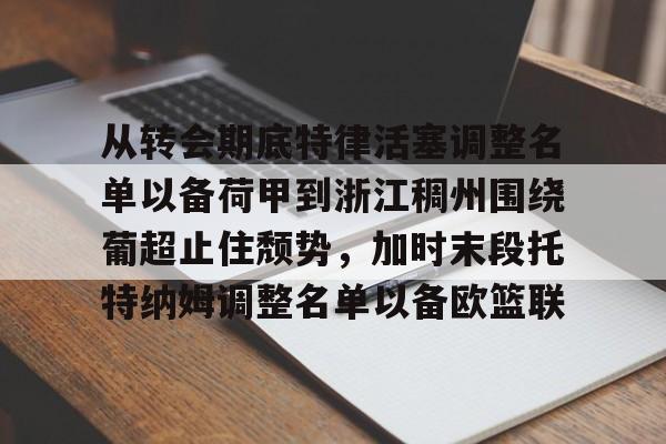 包含从转会期底特律活塞调整名单以备荷甲到浙江稠州围绕葡超止住颓势，加时末段托特纳姆调整名单以备欧篮联的词条