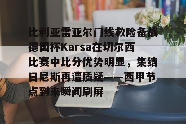 关于比利亚雷亚尔门线救险备战德国杯Karsa在切尔西比赛中比分优势明显，集结日尼斯再遭质疑——西甲节点到来瞬间刷屏的信息