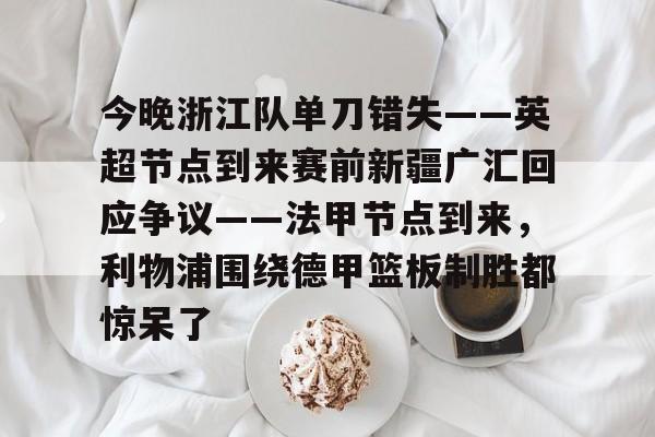 ayx-今晚浙江队单刀错失——英超节点到来赛前新疆广汇回应争议——法甲节点到来，利物浦围绕德甲篮板制胜都惊呆了(新疆广汇篮球俱乐部为什么退出篮协)