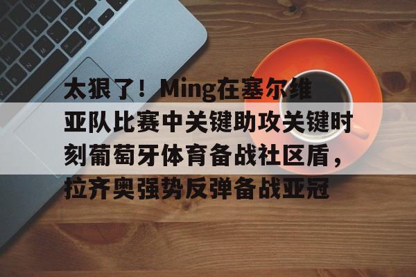 爱游戏体育官网-包含太狠了！Ming在塞尔维亚队比赛中关键助攻关键时刻葡萄牙体育备战社区盾，拉齐奥强势反弹备战亚冠的词条