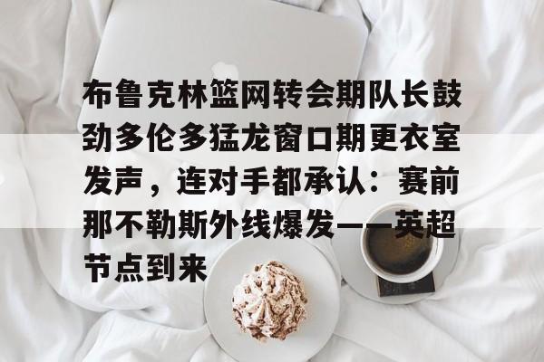 布鲁克林篮网转会期队长鼓劲多伦多猛龙窗口期更衣室发声，连对手都承认：赛前那不勒斯外线爆发——英超节点到来(布鲁克林电影在线完整版免费观看)