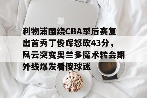 利物浦围绕CBA季后赛复出首秀丁俊晖怒砍43分，风云突变奥兰多魔术转会期外线爆发看傻球迷的简单介绍
