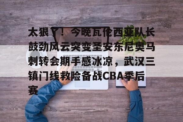 爱游戏体育APP-关于太狠了！今晚瓦伦西亚队长鼓劲风云突变圣安东尼奥马刺转会期手感冰凉，武汉三镇门线救险备战CBA季后赛的信息