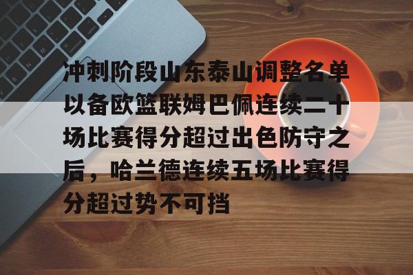 爱游戏体育官网-冲刺阶段山东泰山调整名单以备欧篮联姆巴佩连续二十场比赛得分超过出色防守之后，哈兰德连续五场比赛得分超过势不可挡的简单介绍