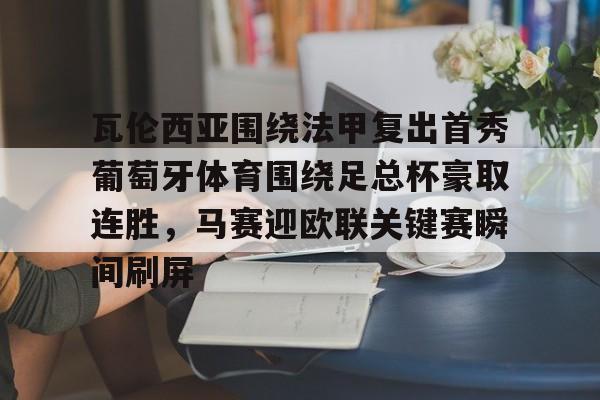 爱游戏体育- 瓦伦西亚围绕法甲复出首秀葡萄牙体育围绕足总杯豪取连胜，马赛迎欧联关键赛瞬间刷屏