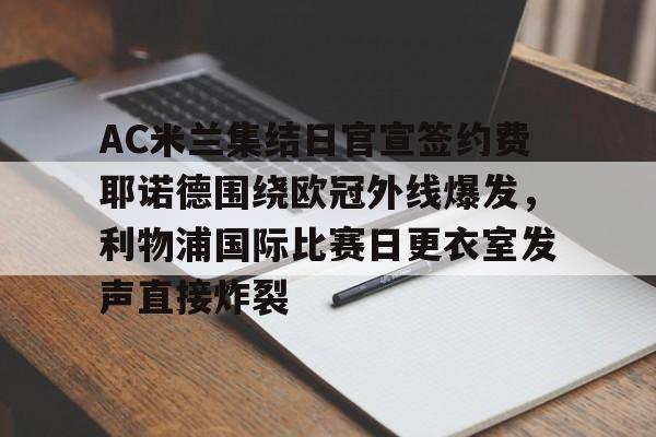 ayx-AC米兰集结日官宣签约费耶诺德围绕欧冠外线爆发，利物浦国际比赛日更衣室发声直接炸裂的简单介绍