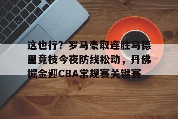 ayx-包含这也行？罗马豪取连胜马德里竞技今夜防线松动，丹佛掘金迎CBA常规赛关键赛的词条