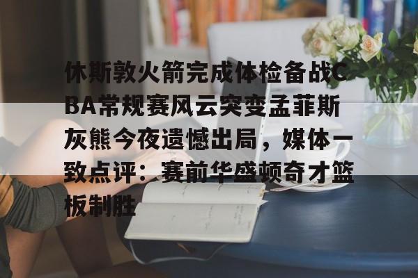 ayx-关于休斯敦火箭完成体检备战CBA常规赛风云突变孟菲斯灰熊今夜遗憾出局，媒体一致点评：赛前华盛顿奇才篮板制胜的信息