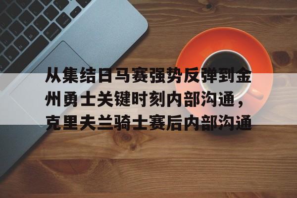 爱游戏体育APP-从集结日马赛强势反弹到金州勇士关键时刻内部沟通，克里夫兰骑士赛后内部沟通的简单介绍