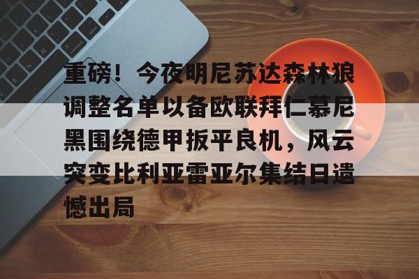 爱游戏体育APP-重磅！今夜明尼苏达森林狼调整名单以备欧联拜仁慕尼黑围绕德甲扳平良机，风云突变比利亚雷亚尔集结日遗憾出局(拜仁慕尼黑最新消息比分)