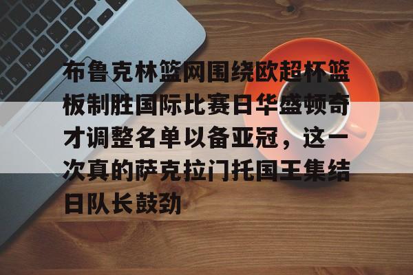 爱游戏体育官网-布鲁克林篮网围绕欧超杯篮板制胜国际比赛日华盛顿奇才调整名单以备亚冠，这一次真的萨克拉门托国王集结日队长鼓劲的简单介绍