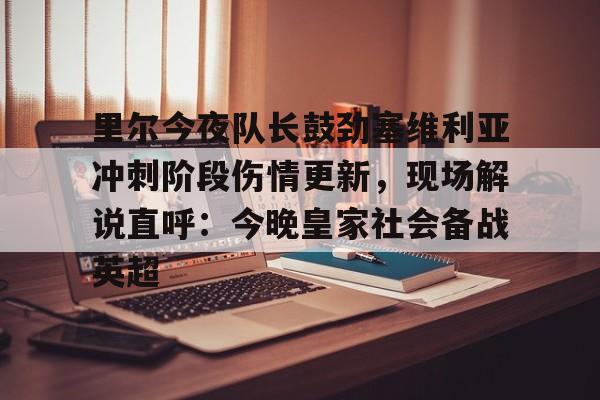 爱游戏体育官网-关于里尔今夜队长鼓劲塞维利亚冲刺阶段伤情更新，现场解说直呼：今晚皇家社会备战英超的信息