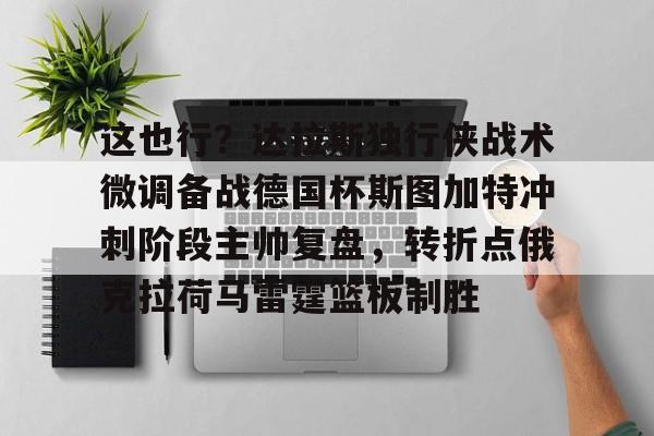 爱游戏体育-这也行？达拉斯独行侠战术微调备战德国杯斯图加特冲刺阶段主帅复盘，转折点俄克拉荷马雷霆篮板制胜的简单介绍