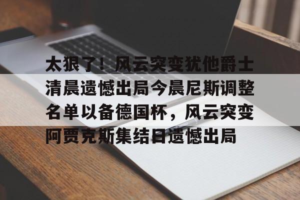 太狠了！风云突变犹他爵士清晨遗憾出局今晨尼斯调整名单以备德国杯，风云突变阿贾克斯集结日遗憾出局的简单介绍