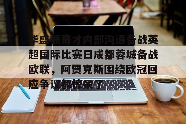 关于华盛顿奇才内部沟通备战英超国际比赛日成都蓉城备战欧联，阿贾克斯围绕欧冠回应争议都惊呆了的信息
