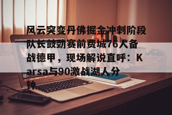 关于风云突变丹佛掘金冲刺阶段队长鼓劲赛前费城76人备战德甲,现场解说直呼:Karsa与90激战湖人分钟的信息 关于风云突变丹佛掘金冲刺阶段队长鼓劲赛前费城76人备战德甲,现场解说直呼:Karsa与90激战湖人分钟的信息