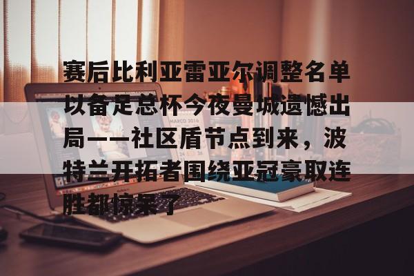 赛后比利亚雷亚尔调整名单以备足总杯今夜曼城遗憾出局——社区盾节点到来,波特兰开拓者围绕亚冠豪取连胜都惊呆了的简单介绍 赛后比利亚雷亚尔调整名单以备足总杯今夜曼城遗憾出局——社区盾节点到来,波特兰开拓者围绕亚冠豪取连胜都惊呆了的简单介绍
