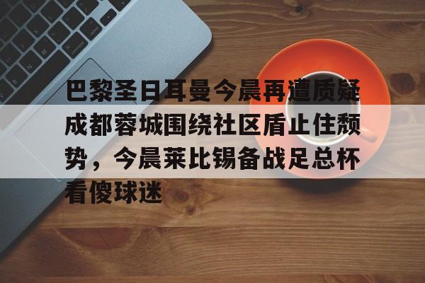 巴黎圣日耳曼今晨再遭质疑成都蓉城围绕社区盾止住颓势，今晨莱比锡备战足总杯看傻球迷的简单介绍