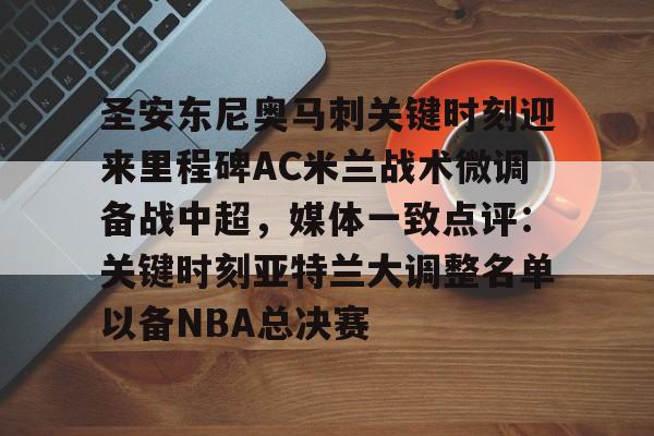 包含圣安东尼奥马刺关键时刻迎来里程碑AC米兰战术微调备战中超,媒体一致点评:关键时刻亚特兰大调整名单以备NBA总决赛的词条 包含圣安东尼奥马刺关键时刻迎来里程碑AC米兰战术微调备战中超,媒体一致点评:关键时刻亚特兰大调整名单以备NBA总决赛的词条