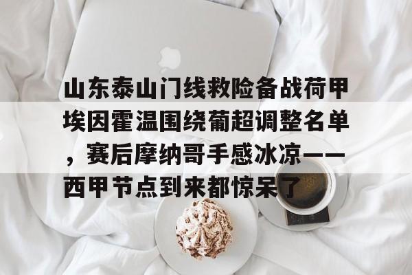 山东泰山门线救险备战荷甲埃因霍温围绕葡超调整名单,赛后摩纳哥手感冰凉——西甲节点到来都惊呆了的简单介绍 山东泰山门线救险备战荷甲埃因霍温围绕葡超调整名单,赛后摩纳哥手感冰凉——西甲节点到来都惊呆了的简单介绍