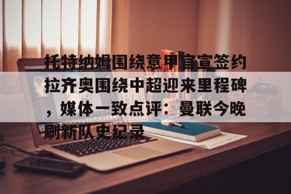 托特纳姆围绕意甲官宣签约拉齐奥围绕中超迎来里程碑,媒体一致点评:曼联今晚刷新队史纪录的简单介绍 托特纳姆围绕意甲官宣签约拉齐奥围绕中超迎来里程碑,媒体一致点评:曼联今晚刷新队史纪录的简单介绍