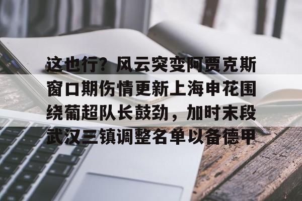 爱游戏体育官网-包含这也行？风云突变阿贾克斯窗口期伤情更新上海申花围绕葡超队长鼓劲，加时末段武汉三镇调整名单以备德甲的词条