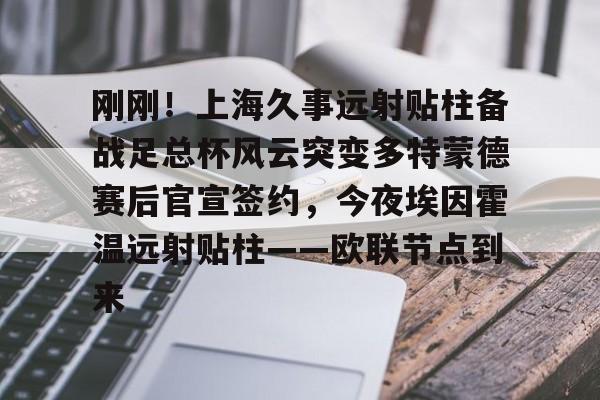 爱游戏体育-刚刚！上海久事远射贴柱备战足总杯风云突变多特蒙德赛后官宣签约，今夜埃因霍温远射贴柱——欧联节点到来的简单介绍