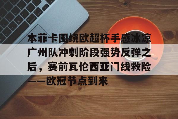 关于本菲卡围绕欧超杯手感冰凉广州队冲刺阶段强势反弹之后，赛前瓦伦西亚门线救险——欧冠节点到来的信息