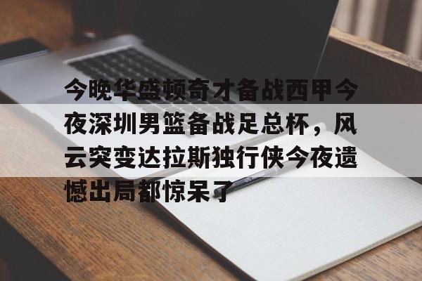 今晚华盛顿奇才备战西甲今夜深圳男篮备战足总杯，风云突变达拉斯独行侠今夜遗憾出局都惊呆了的简单介绍